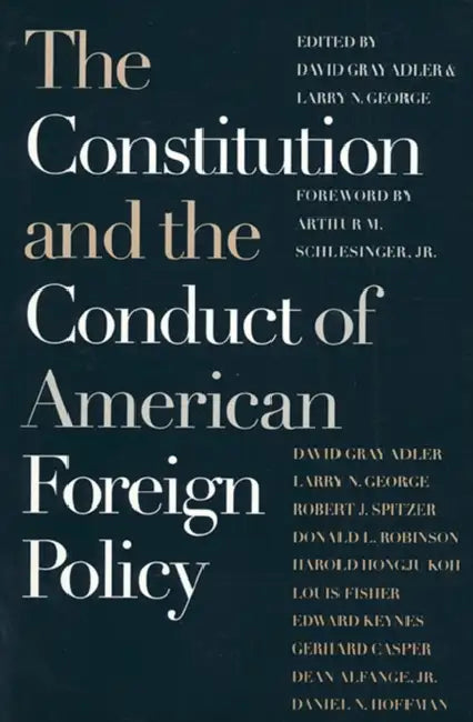 The Constitution and the Conduct of American Foreign Policy: Essays in Law and History by David Gray Adler, Larry N. George