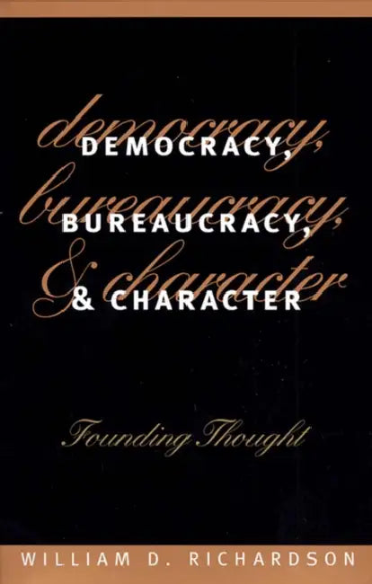 Democracy, Bureaucracy, and Character: Founding Thought by William D. Richardson