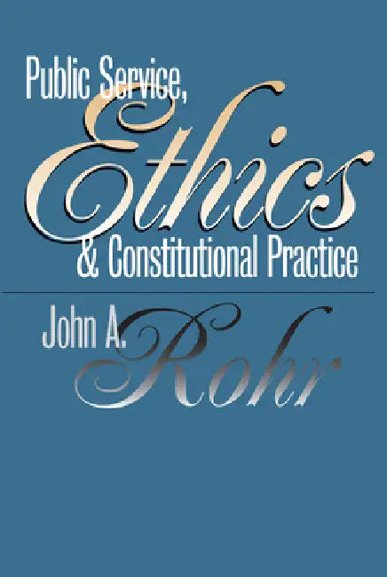 Public Service, Ethics, and Constitutional Practice by John A. Rohr