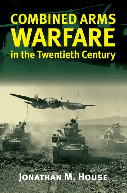 Combined Arms Warfare in the Twentieth Century by Jonathan M. House