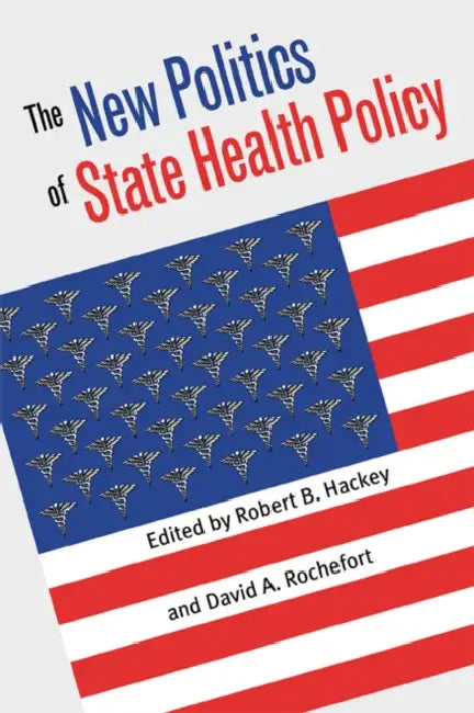 The New Politics of State Health Policy by Robert B. Hackey, David a. Rochefort