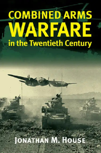 Combined Arms Warfare in the Twentieth Century by Jonathan M. House