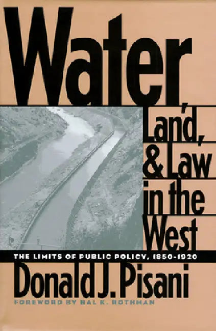 Water, Land, and Law in the West: The Limits of Public Policy, 1850-1920 by Donald J. Pisani