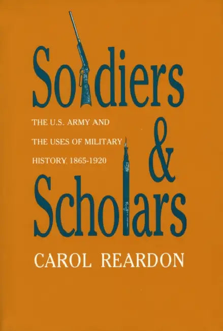 Soldiers and Scholars: The U.S. Army and the Uses of Military History, 1865-1920 by Carol Reardon