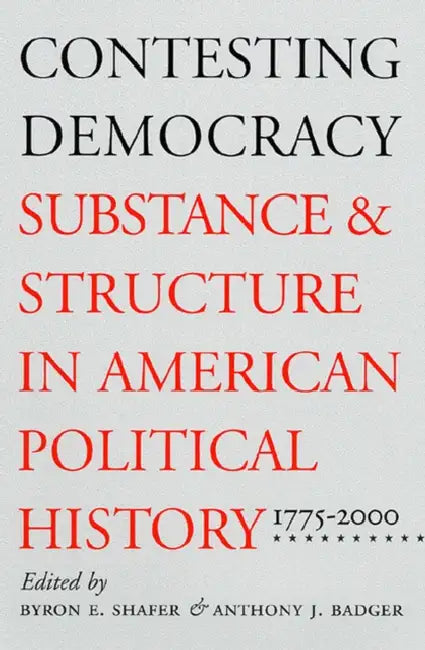 Contesting Democracy: Substance and Structure in American Political History, 1775-2000 by Byron E. Shafer, Anthony J. Badger