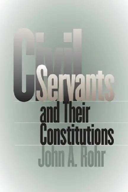 Civil Servants and Their Constitutions by John A. Rohr