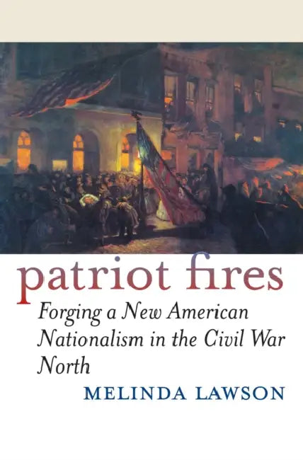 Patriot Fires: Forging a New American Nationalism in the Civil War North by Melinda Lawson