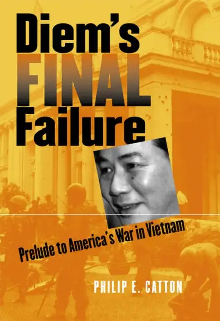 Diem's Final Failure: Prelude to America's War in Vietnam by Philip E. Catton