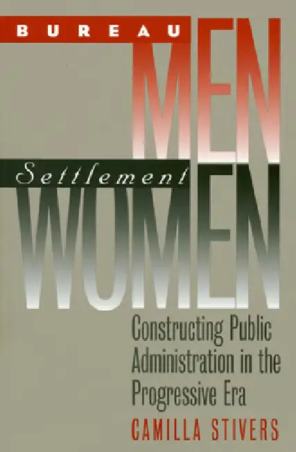 Bureau Men, Settlement Women: Constructing Public Administration in the Progressive Era by Camilla Stivers