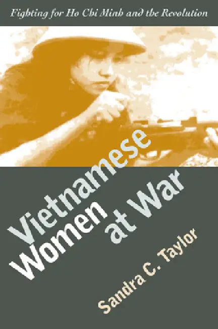 Vietnamese Women at War: Fighting for Ho CHI Minh and the Revolution by Sandra C. Taylor