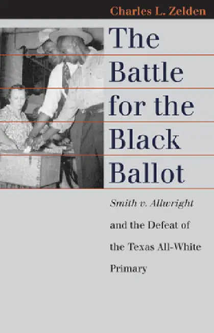 The Battle for the Black Ballot: Smith V. Allwright and the Defeat of the Texas All-White Primary by Charles L. Zelden
