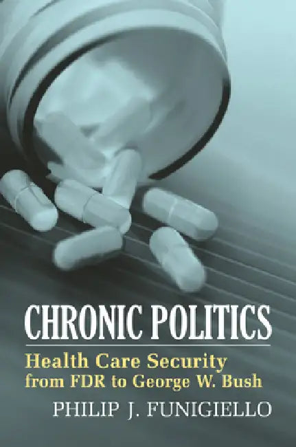Chronic Politics: Health Care Security from FDR to George W. Bush by Philip J. Funigiello