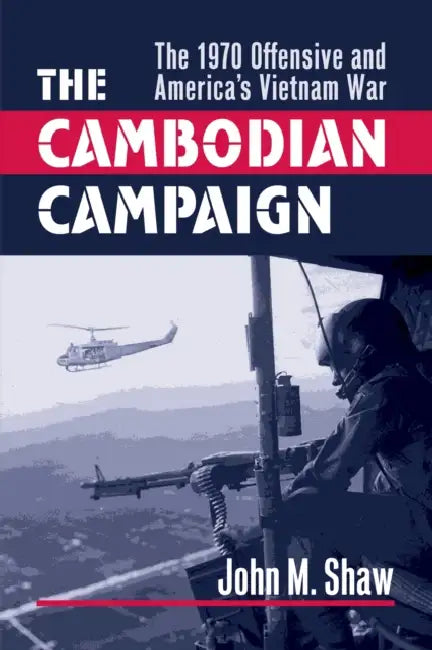 The Cambodian Campaign: The 1970 Offensive and America's Vietnam War by John M. Shaw