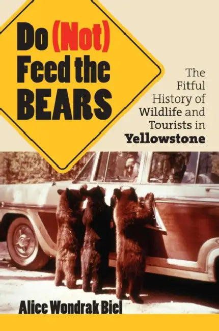 Do (Not) Feed the Bears: The Fitful History of Wildlife and Tourists in Yellowstone by Alice Wondrak Biel