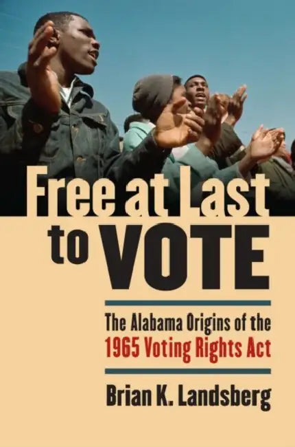 Free at Last to Vote: The Alabama Origins of the 1965 Voting Rights Act by Brian K. Landsberg