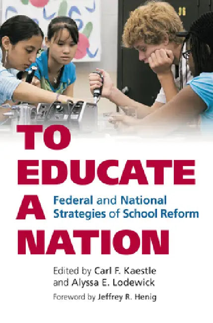 To Educate a Nation: Federal and National Strategies of School Reform by Carl F. Kaestle, Alyssa E. Lodewick, Jeffrey R. Henig