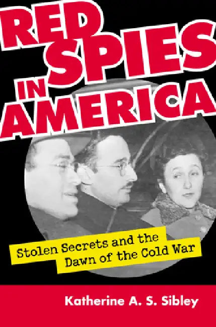 Red Spies in America: Stolen Secrets and the Dawn of the Cold War by Katherine A. S. Sibley