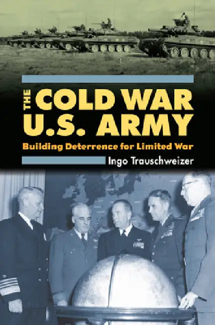 Cold War U.S. Army: Building Deterrence for Limited War by Ingo Trauschweizer