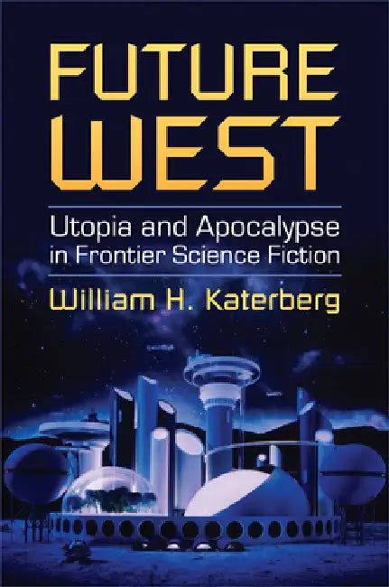 Future West: Utopia and Apocalypse in Frontier Science Fiction by William H. Katerberg