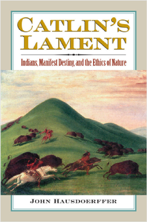 Catlin's Lament: Indians, Manifest Destiny, and the Ethics of Nature by John Hausdoerffer