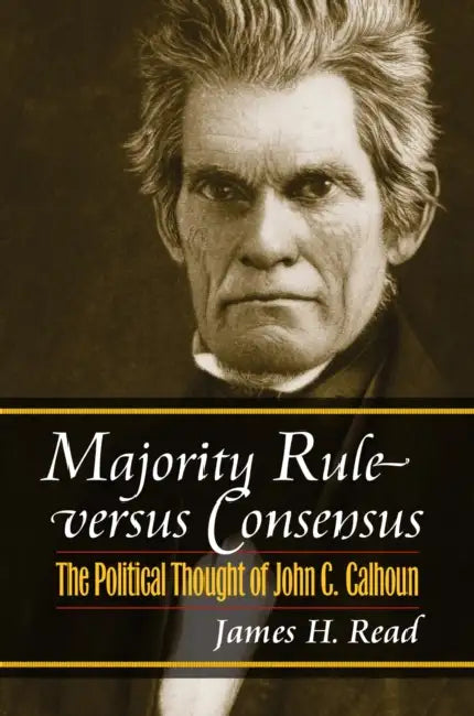 Majority Rule Versus Consensus: The Political Thought of John C. Calhoun by James H. Read