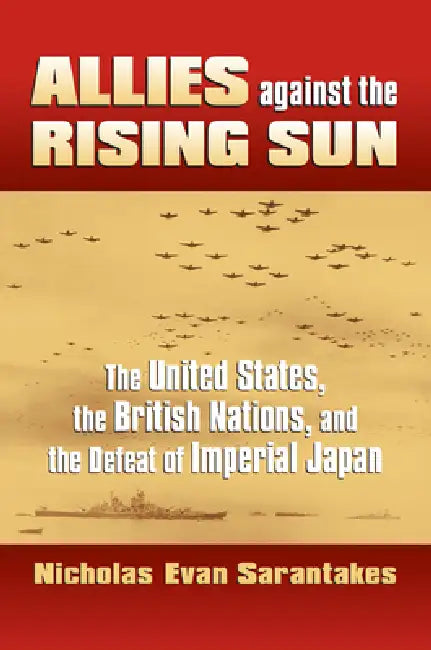 Allies Against the Rising Sun: The United States, the British Nations, and the Defeat of Imperial Japan by Nicholas Evan Sarantakes