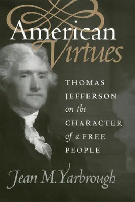 American Virtues: Thomas Jefferson on the Character of a Free People by Jean M. Yarbrough