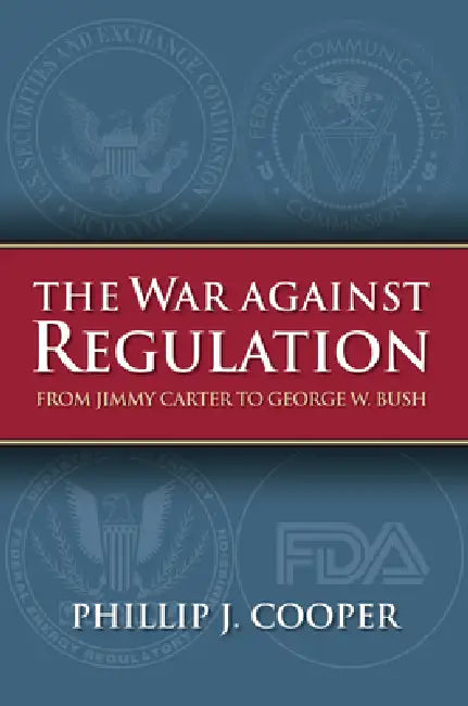 The War Against Regulation: From Jimmy Carter to George W. Bush by Phillip J. Cooper