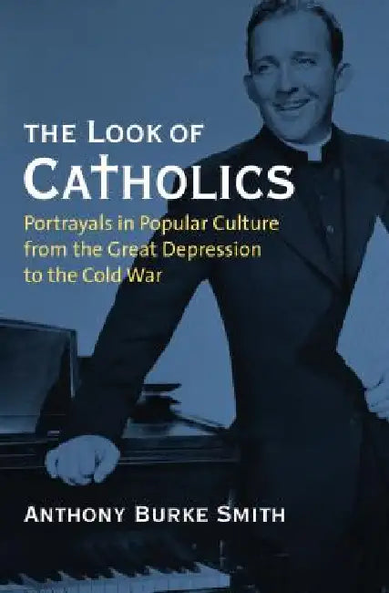 The Look of Catholics: Portrayals in Popular Culture from the Great Depression to the Cold War by Anthony Burke Smith