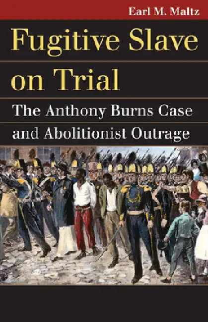 Fugitive Slave on Trial: The Anthony Burns Case and Abolitionist Outrage by Earl M. Maltz