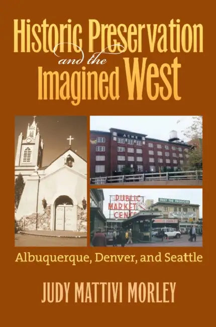 Historic Preservation and the Imagined West: Albuquerque, Denver, and Seattle by Judy Mattivi Morley