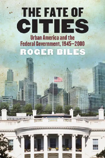 The Fate of Cities: Urban America and the Federal Government, 1945-2000 by Roger Biles