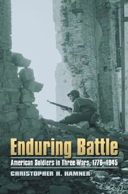 Enduring Battle: American Soldiers in Three Wars, 1776-1945 by Christopher H. Hamner