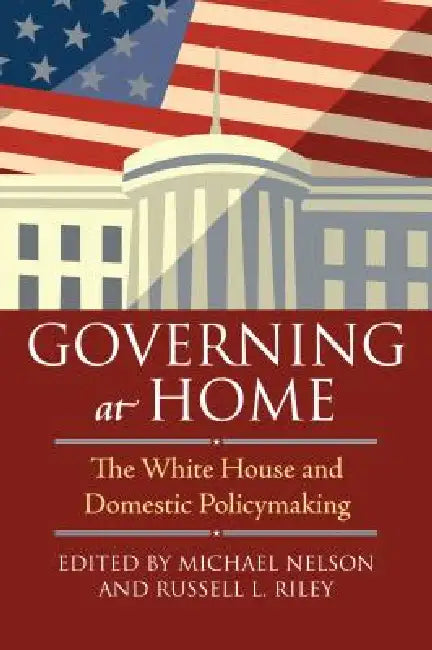 Governing at Home: The White House and Domestic Policymaking by Michael Nelson, Russell L. Riley