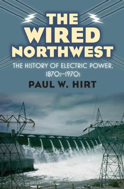 The Wired Northwest: The History of Electric Power, 1870s-1970s by Paul W. Hirt