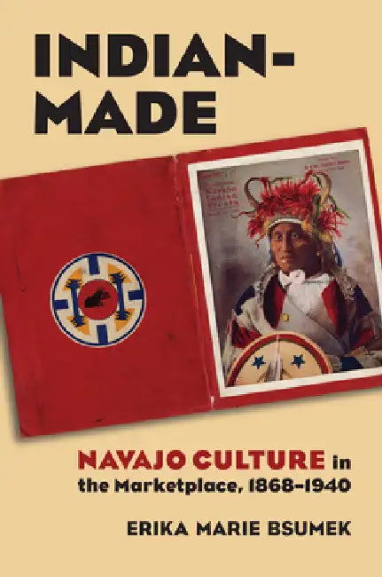 Indian-Made: Navajo Culture in the Marketplace, 1868-1940 by Erika Bsumek