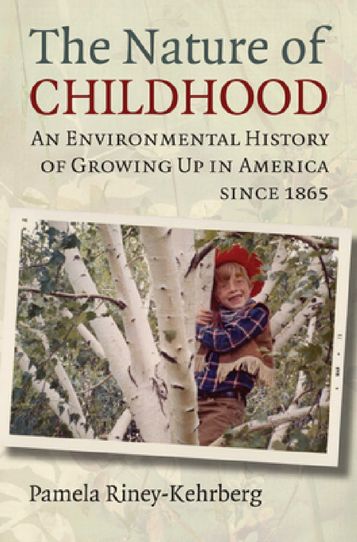 Nature of Childhood: An Environmental History of Growing Up in America since 1865 by Pamela Riney-Kehrberg