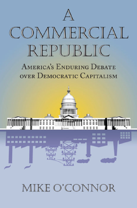 Commercial Republic: America's Enduring Debate over Democratic Capitalism by Mike O'Connor