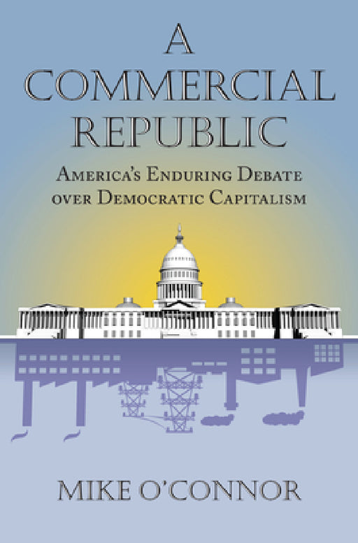 Commercial Republic: America's Enduring Debate over Democratic Capitalism by Mike O'Connor