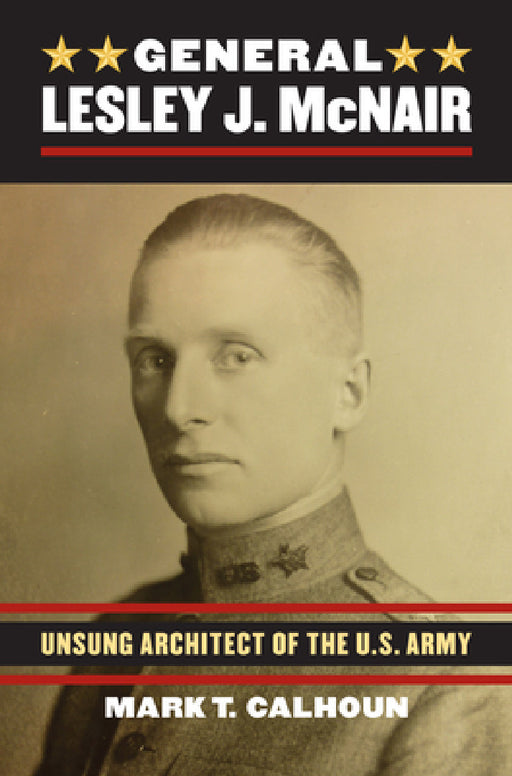 General Lesley J. McNair: Unsung Architect of the U. S. Army by Mark Calhoun
