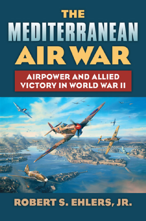 The Mediterranean Air War: Airpower and Allied Victory in World War II by Robert S. Jr. Ehlers