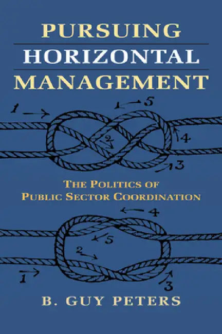 Pursuing Horizontal Management: The Politics of Public Sector Coordination by B. Guy Peters