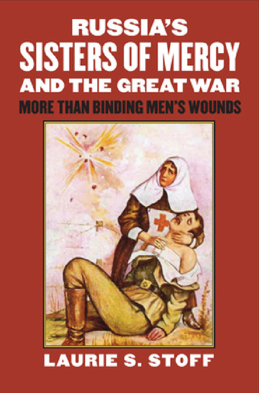 Russia's Sisters of Mercy and the Great War: More Than Binding Men's Wounds by Laurie S. Stoff