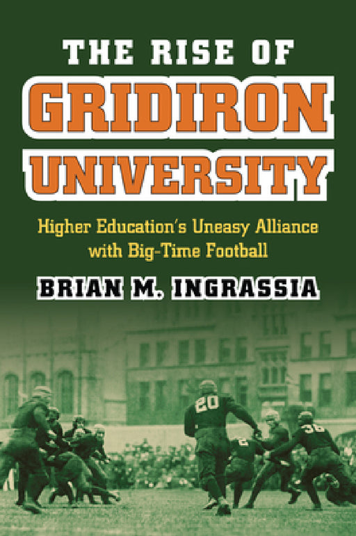 The Rise of Gridiron University: Higher Education's Uneasy Alliance with Big-Time Football by Brian M. Ingrassia