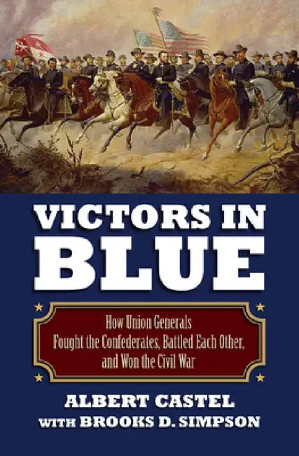 Victors in Blue: How Union Generals Fought the Confederates, Battled Each Other, and Won the Civil War by Albert Castel, Brooks Simpson