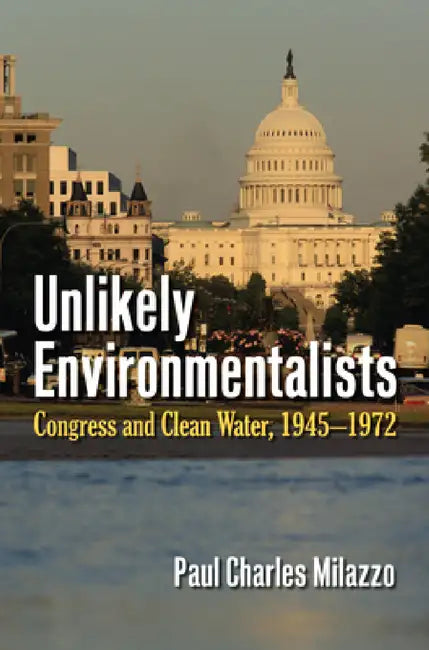 Unlikely Environmentalists: Congress and Clean Water, 1955-1972 by Paul Charles Milazzo
