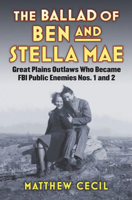 The Ballad of Ben and Stella Mae: Great Plains Outlaws Who Became FBI Public Enemies Nos. 1 and 2 by Matthew Cecil
