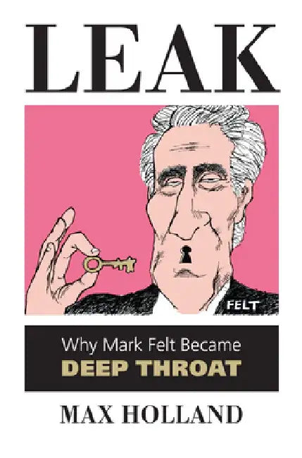 Leak: Why Mark Felt Became Deep Throat by Max Holland