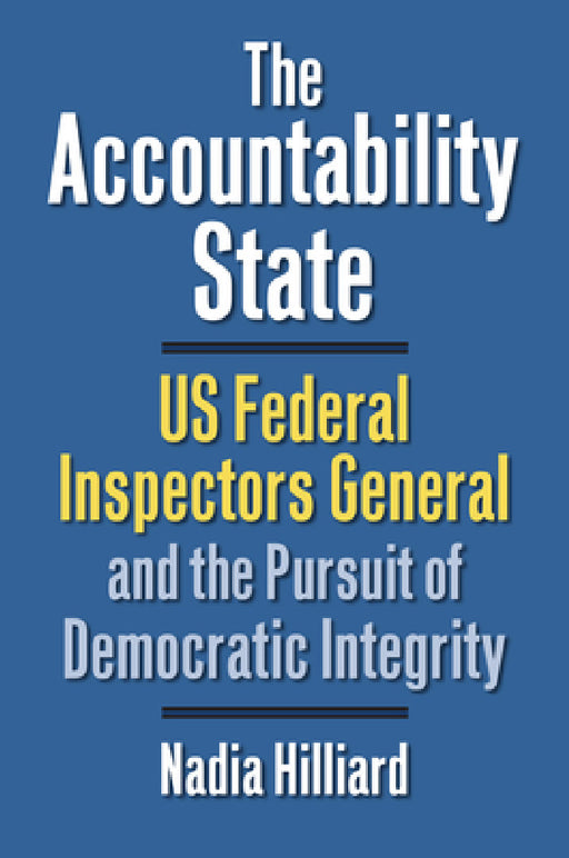 The Accountability State: US Federal Inspectors General and the Pursuit of Democratic Integrity by Nadia Hilliard