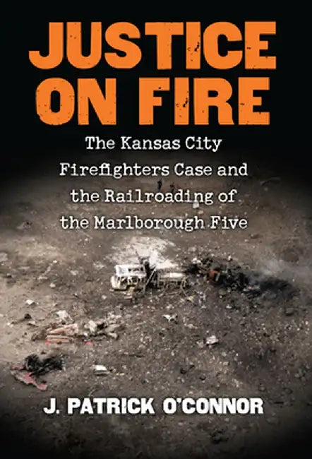 Justice on Fire: The Kansas City Firefighters Case and the Railroading of the Marlborough Five by J. Patrick O'Connor